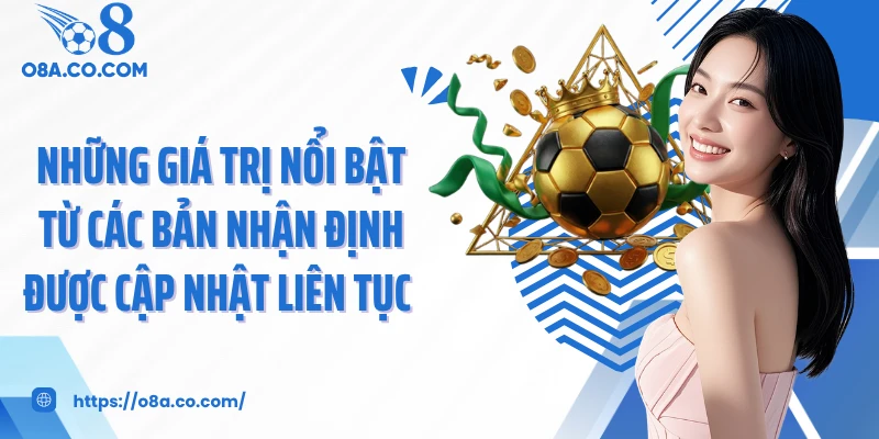 Những giá trị nổi bật từ các bản nhận định được cập nhật liên tục 